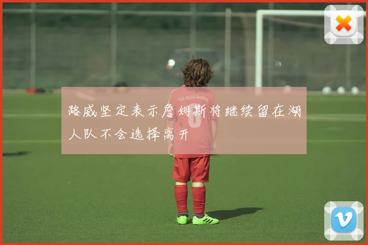 路威坚定表示詹姆斯将继续留在湖人队不会选择离开