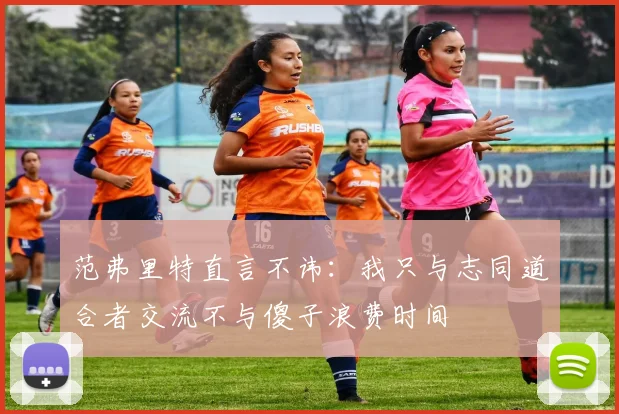 范弗里特直言不讳：我只与志同道合者交流不与傻子浪费时间