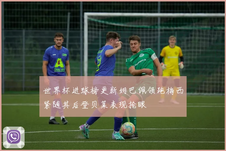 世界杯进球榜更新姆巴佩领跑梅西紧随其后登贝莱表现抢眼