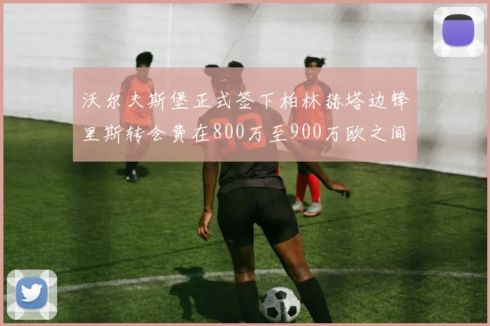 沃尔夫斯堡正式签下柏林赫塔边锋里斯转会费在800万至900万欧之间