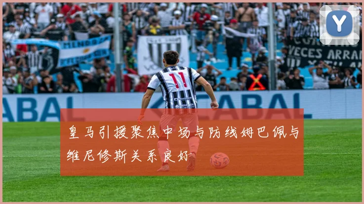 皇马引援聚焦中场与防线姆巴佩与维尼修斯关系良好