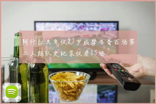 阿什拉夫年仅27岁成摩洛哥百场第二人距队史纪录仅差15场