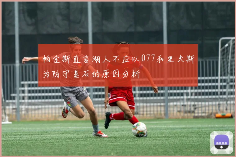 帕金斯直言湖人不应以077和里夫斯为防守基石的原因分析