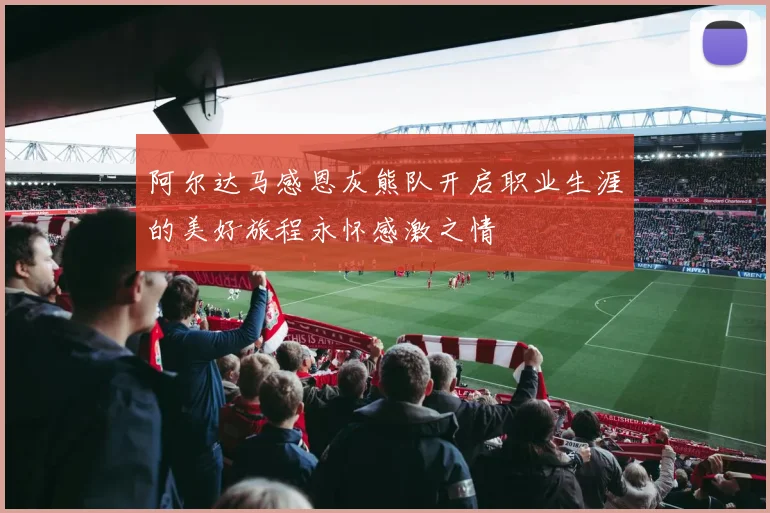 阿尔达马感恩灰熊队开启职业生涯的美好旅程永怀感激之情