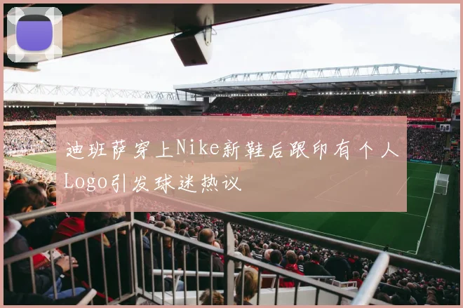 迪班萨穿上Nike新鞋后跟印有个人Logo引发球迷热议