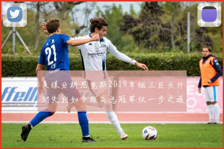 美媒分析尼克斯2019年组三巨头计划失利如今距离总冠军仅一步之遥