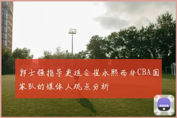郭士强指导更适合崔永熙而非CBA国家队的媒体人观点分析