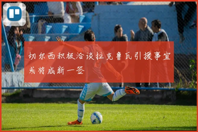 切尔西积极洽谈拉克鲁瓦引援事宜或将成新一签