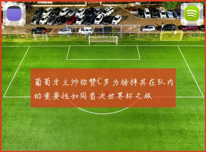 葡萄牙主帅称赞C罗为榜样其在队内的重要性如同首次世界杯之旅