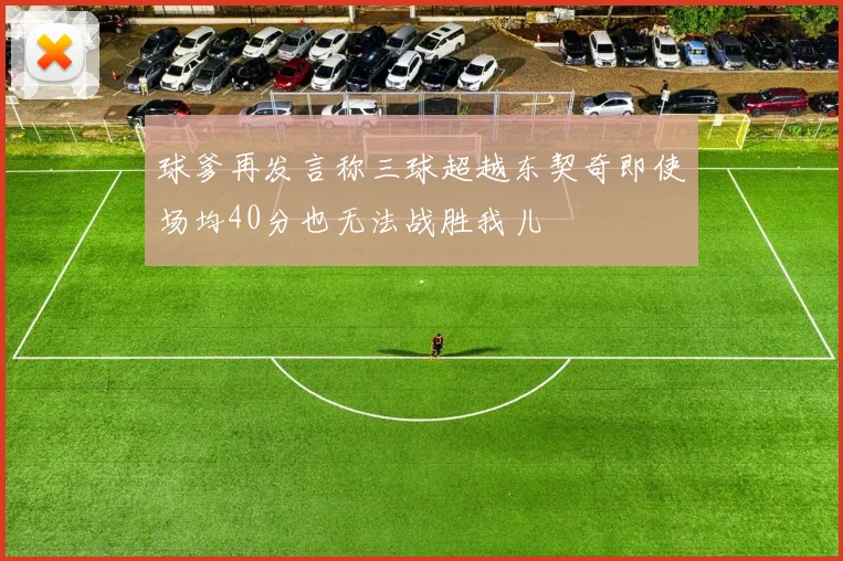 球爹再发言称三球超越东契奇即使场均40分也无法战胜我儿